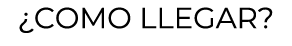 ¿COMO LLEGAR?